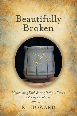 Beautifully Broken: Maintaining Faith During Difficult Times: 40 Day Devotional by Howard, K.