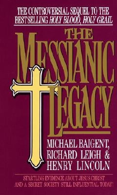 The Messianic Legacy: Startling Evidence about Jesus Christ and a Secret Society Still Influential Today! by Baigent, Michael
