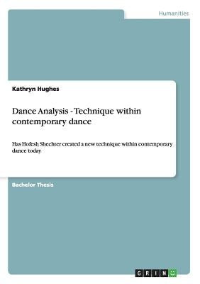 Dance Analysis - Technique within contemporary dance: Has Hofesh Shechter created a new technique within contemporary dance today by Hughes, Kathryn