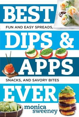Best Dips and Apps Ever: Fun and Easy Spreads, Snacks, and Savory Bites by Sweeney, Monica