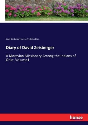 Diary of David Zeisberger: A Moravian Missionary Among the Indians of Ohio: Volume I by Zeisberger, David
