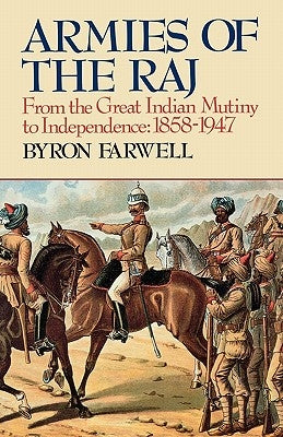Armies of the Raj: From the Great Indian Mutiny to Independence, 1858-1947 from the Great Indian Mutiny to Independence, 1858-1947 by Farwell, Byron
