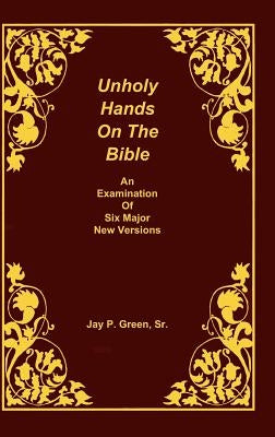 Unholy Hands on the Bible, an Examination of Six Major New Versions, Volume 2 of 3 Volumes by Green, Jay Patrick Sr.