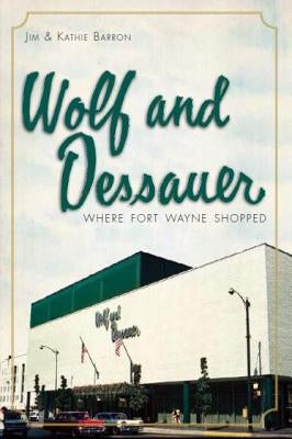 Wolf and Dessauer: Where Fort Wayne Shopped by Barron, Jim