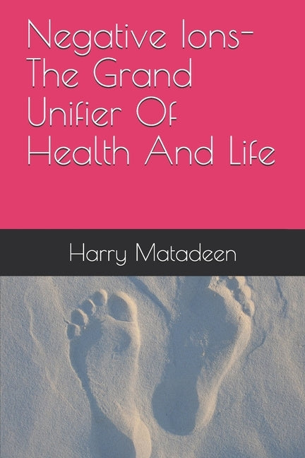 Negative Ions- The Grand Unifier Of Health And Life by Matadeen, Harry