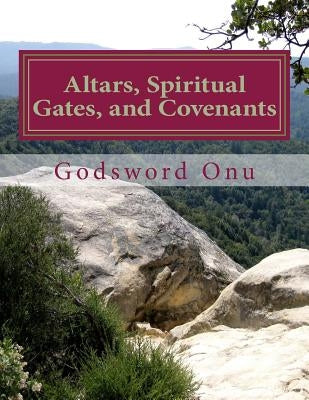 Altars, Spiritual Gates, and Covenants: The Spiritual Controls the Physical by Onu, Godsword Godswill