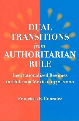 Dual Transitions from Authoritarian Rule: Institutionalized Regimes in Chile and Mexico, 1970-2000 by González, Francisco E.