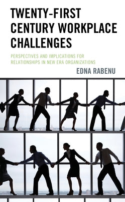 Twenty-First Century Workplace Challenges: Perspectives and Implications for Relationships in New Era Organizations by Rabenu, Edna