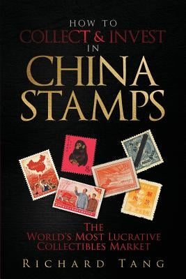 How to Collect & Invest in China Stamps: The World's Most Lucrative Collectibles Market by Tang, Richard