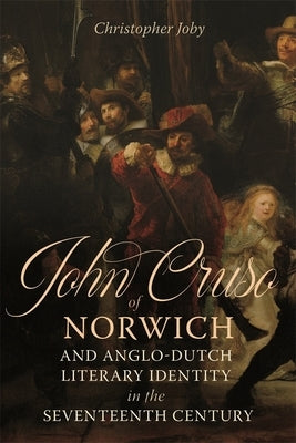 John Cruso of Norwich and Anglo-Dutch Literary Identity in the Seventeenth Century by Joby, Christopher