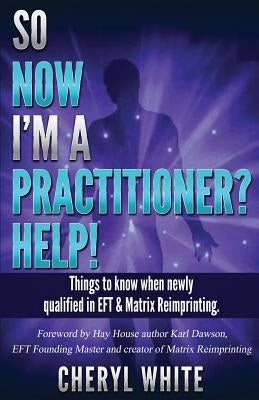 So Now I'm a Practitioner? Help!: Things to Know When Newly Qualified in EFT and Matrix Reimprinting by Dawson, Karl