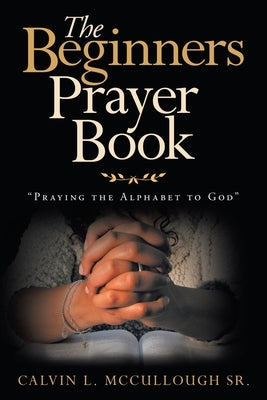 The Beginners Prayer Book: Praying the Alphabet to God by McCullough, Calvin L., Sr.