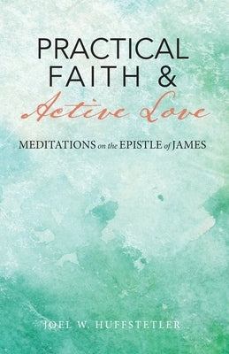 Practical Faith & Active Love: Meditations on the Epistle of James by Huffstetler, Joel W.