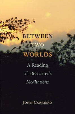 Between Two Worlds: A Reading of Descartes's Meditations by Carriero, John