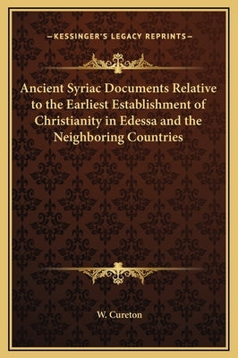 Ancient Syriac Documents Relative to the Earliest Establishment of Christianity in Edessa and the Neighboring Countries by Cureton, W.