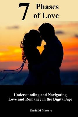 7 Phases of Love: Understanding and Navigating Love and Romance in the Digital Age by Masters, David M.
