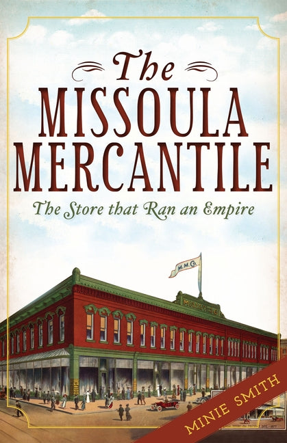 The Missoula Mercantile: The Store That Ran an Empire by Smith, Minie