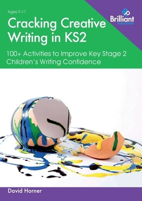Cracking Creative Writing: 100+ Activities to Improve KS2 Children's Writing Confidence by Horner, David