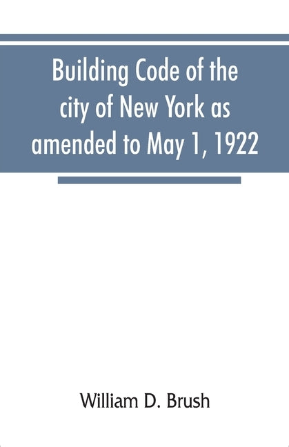 Building code of the city of New York as amended to May 1, 1922 by D. Brush, William