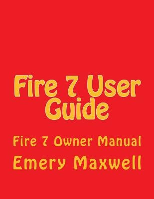 Fire 7 User Guide: Fire 7 Owner Manual by Maxwell, Emery H.
