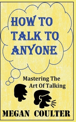 How To Talk To Anyone - Mastering The Art Of Talking by Coulter, Megan