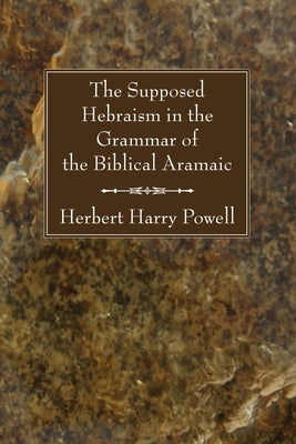 The Supposed Hebraisms in the Grammar of the Biblical Aramaic by Powell, Herbert Harry