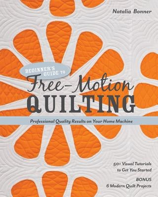 Beginner's Guide to Free-Motion Quilting: 50+ Visual Tutorials to Get You Started - Professional-Quality Results on Your Home Machine by Bonner, Natalia