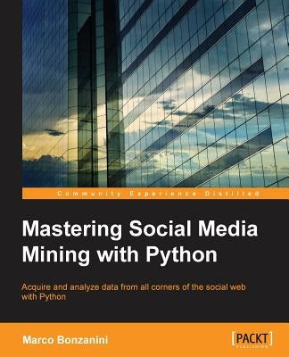 Mastering Social Media Mining with Python: Unearth deeper insight from your social media data with advanced Python techniques for acquisition and anal by Bonzanini, Marco
