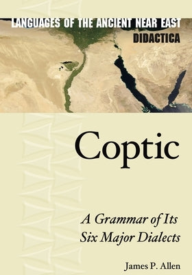 Coptic: A Grammar of Its Six Major Dialects by Allen, James P.