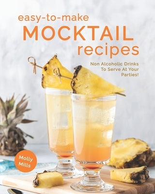 Easy-To-Make Mocktail Recipes: Non Alcoholic Drinks To Serve At Your Parties! by Mills, Molly