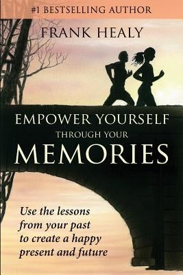 Empower Yourself Through Your Memories: Use the Lessons From Your Past to Create a Happy Present and Future by Healy, Frank X.