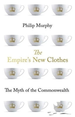The Empire's New Clothes: The Myth of the Commonwealth by Murphy, Philip