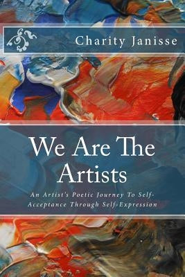 We Are the Artists: An Artist's Poetic Journey To Self-Acceptance Through Self-Expression by Janisse, Charity