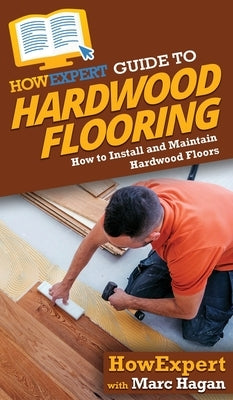 HowExpert Guide to Hardwood Flooring: How to Install and Maintain Hardwood Floors by Howexpert