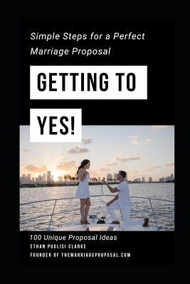 Getting to Yes!: How to Propose: Simple Steps for a Perfect Marriage Proposal. Plus 100 Unique Proposal Ideas by Clarke, Rayna Puglisi