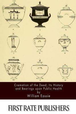 Cremation of the Dead, Its History and Bearings upon Public Health by Eassie, William