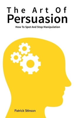 The Art Of Persuasion: How To Spot And Stop Manipulation by Stinson, Patrick