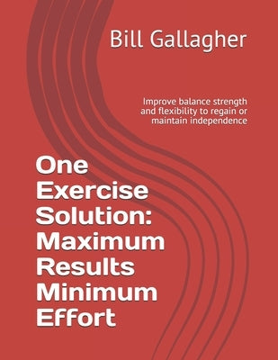 One Exercise Solution: Maximum Results with Minimum Effort: Improve balance strength and flexibility to regain or maintain independence by Gallagher, Bill
