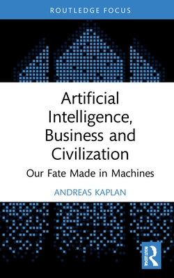 Artificial Intelligence, Business and Civilization: Our Fate Made in Machines by Kaplan, Andreas