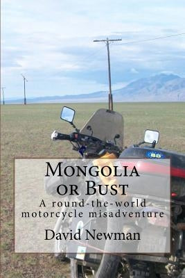 Mongolia or Bust: A round-the-world motorcycle misadventure by Newman, David