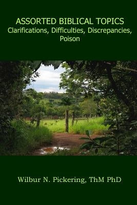 Assorted Biblical Topics: Clarifications, Difficulties, Discrepancies, Poison by Pickering, Wilbur