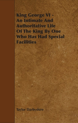 King George VI - An Intimate and Authoritative Life of the King by One Who Has Had Special Facilities by Darbyshire, Taylor
