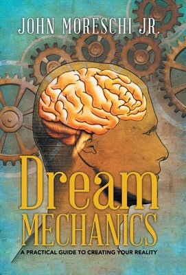 Dream Mechanics: A Practical Guide to Creating Your Reality by Moreschi, John, Jr.