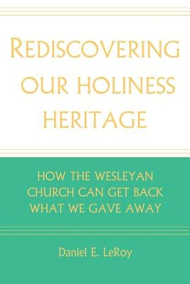 Rediscovering Our Holiness Heritage: How the Wesleyan Church Can Get Back What We Gave Away by Leroy, Daniel