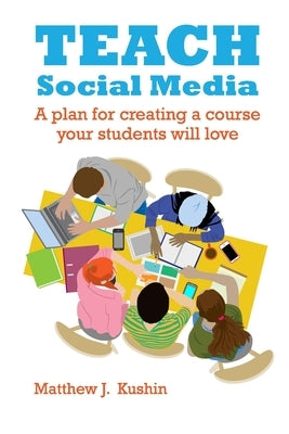 Teach Social Media: A Plan for Creating a Course Your Students Will Love by Kushin, Matthew J.