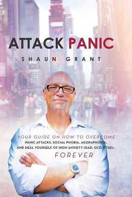 Attack Panic: Your Guide on How to Overcome Panic Attacks, Social Phobia, Agoraphobia, and Heal Yourself of High Anxiety (Gad, Ocd, by Grant, Shaun