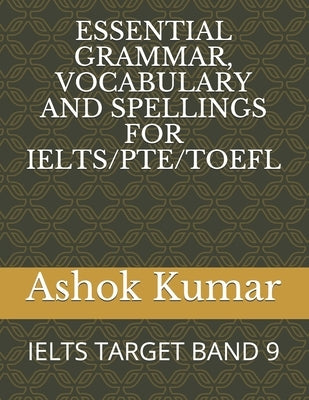 Essential Grammar, Vocabulary and Spellings for Ielts/Pte/TOEFL: Ielts Target Band 9 by Kumar, Ashok