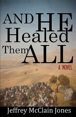 And He Healed Them All: A Day in the Life of the Teacher from Nazareth by Jones, Jeffrey McClain
