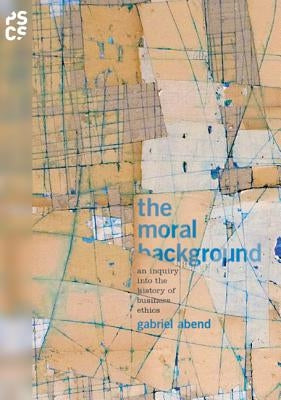 The Moral Background: An Inquiry Into the History of Business Ethics by Abend, Gabriel
