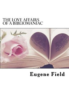 The Love Affairs of a Bibliomaniac by Field, Eugene